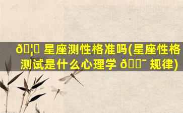 🦈 星座测性格准吗(星座性格测试是什么心理学 🐯 规律)